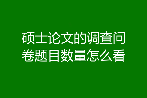硕士论文的调查问卷题目数量怎么看