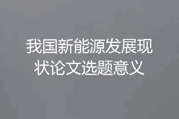 我国新能源发展现状论文选题意义