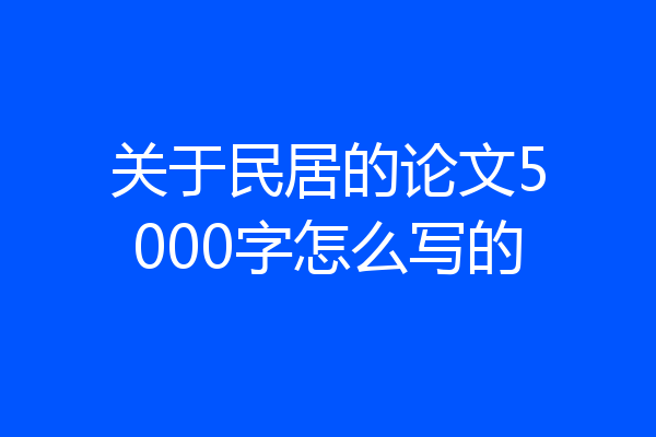 关于民居的论文5000字怎么写的