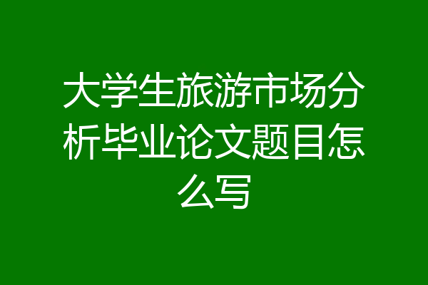 大学生旅游市场分析毕业论文题目怎么写