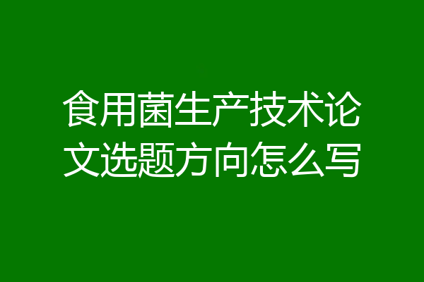 食用菌生产技术论文选题方向怎么写