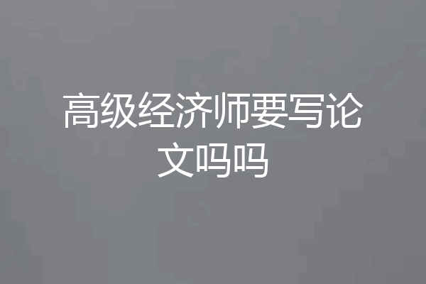 高级经济师要写论文吗吗