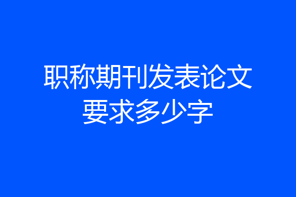 职称期刊发表论文要求多少字