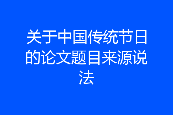 关于中国传统节日的论文题目来源说法