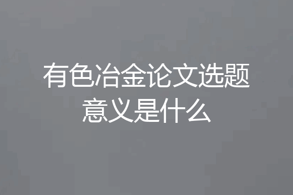 有色冶金论文选题意义是什么