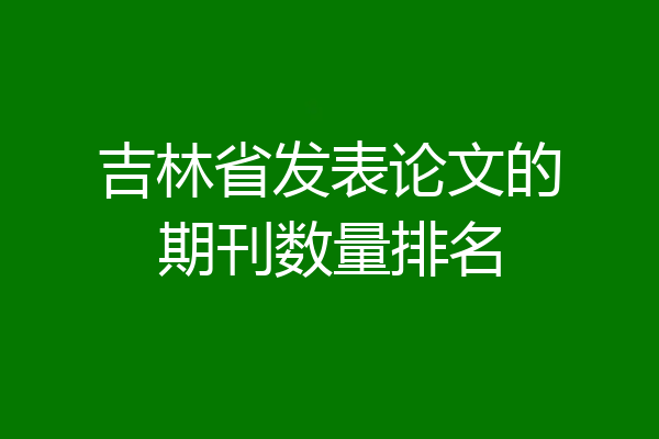 吉林省发表论文的期刊数量排名