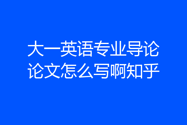 大一英语专业导论论文怎么写啊知乎