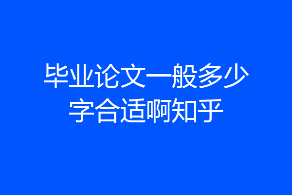 毕业论文一般多少字合适啊知乎