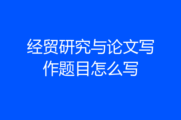 经贸研究与论文写作题目怎么写