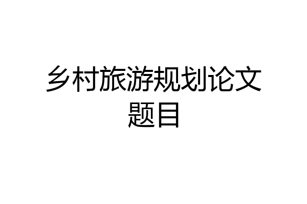 乡村旅游规划论文题目