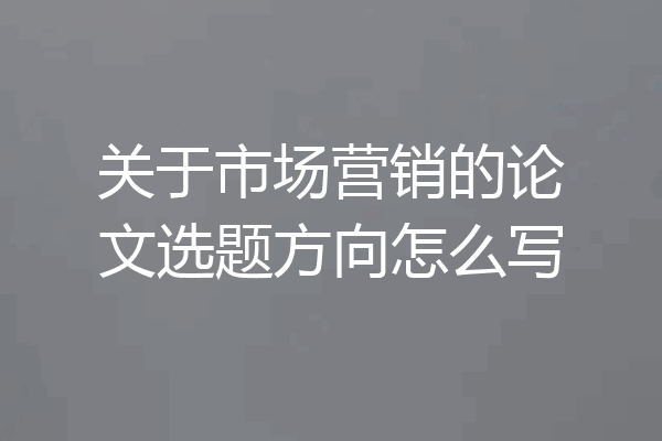 关于市场营销的论文选题方向怎么写