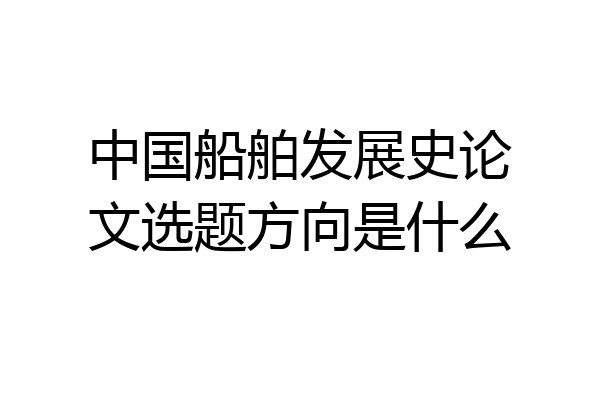 中国船舶发展史论文选题方向是什么
