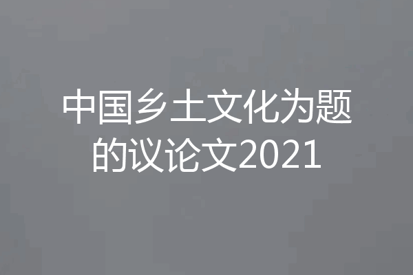中国乡土文化为题的议论文2021