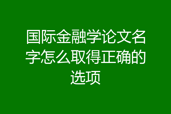 国际金融学论文名字怎么取得正确的选项
