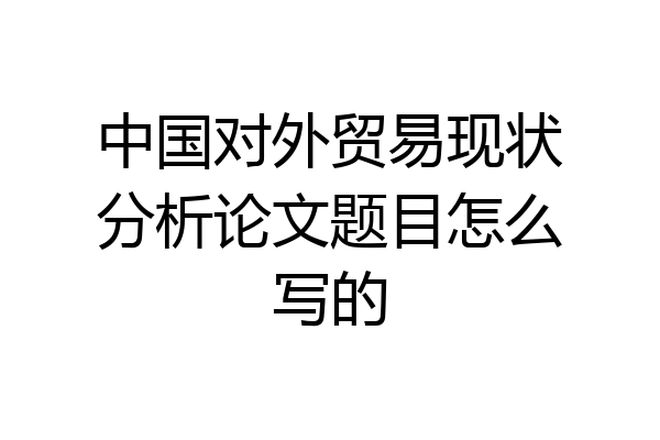 中国对外贸易现状分析论文题目怎么写的