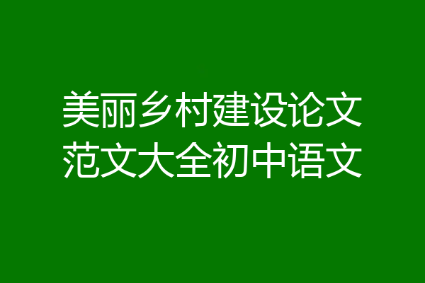 美丽乡村建设论文范文大全初中语文