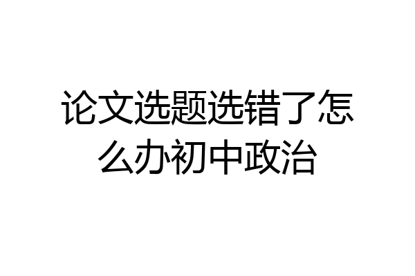 论文选题选错了怎么办初中政治