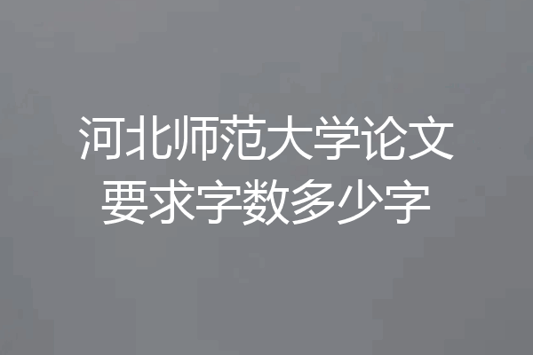 河北师范大学论文要求字数多少字