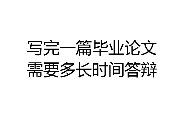 写完一篇毕业论文需要多长时间答辩