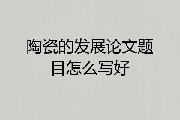 陶瓷的发展论文题目怎么写好