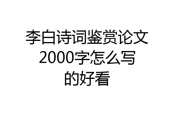 李白诗词鉴赏论文2000字怎么写的好看