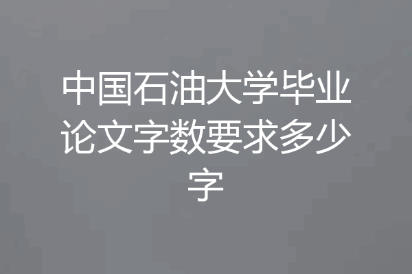 中国石油大学毕业论文字数要求多少字