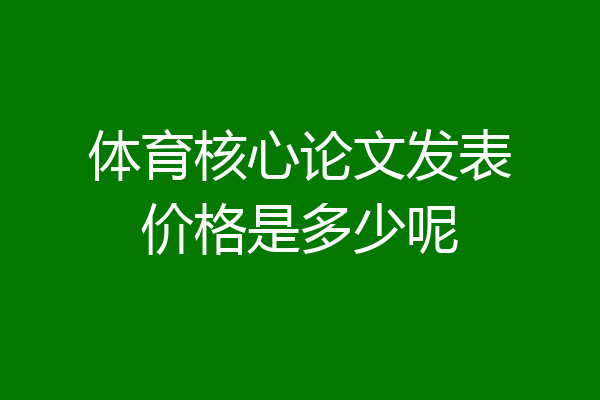 体育核心论文发表价格是多少呢