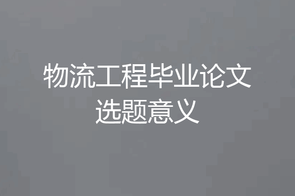 物流工程毕业论文选题意义