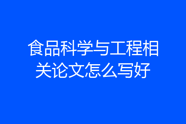 食品科学与工程相关论文怎么写好