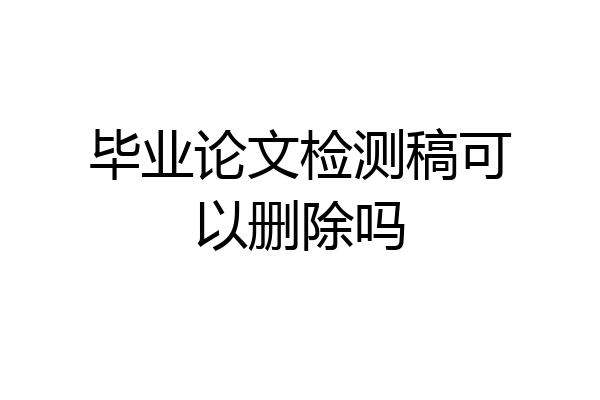 毕业论文检测稿可以删除吗