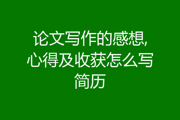 论文写作的感想,心得及收获怎么写简历