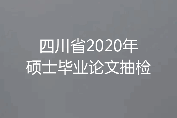 四川省2020年硕士毕业论文抽检