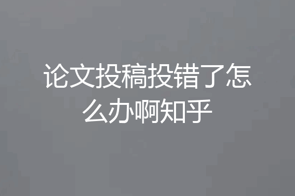 论文投稿投错了怎么办啊知乎