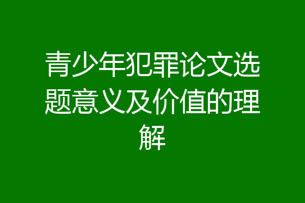 青少年犯罪论文选题意义及价值的理解