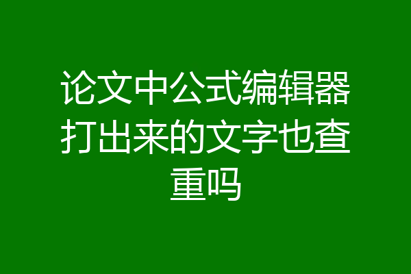 论文中公式编辑器打出来的文字也查重吗