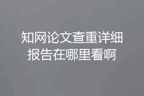 知网论文查重详细报告在哪里看啊