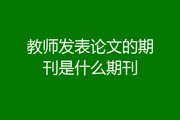 教师发表论文的期刊是什么期刊