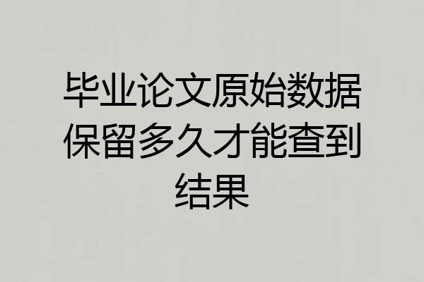 毕业论文原始数据保留多久才能查到结果