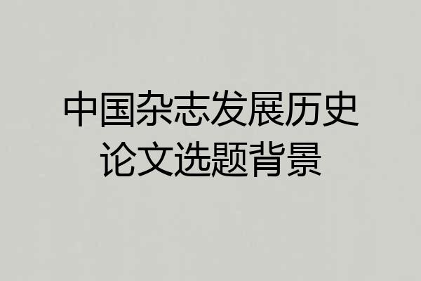 中国杂志发展历史论文选题背景