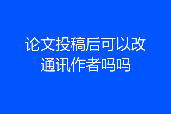 论文投稿后可以改通讯作者吗吗