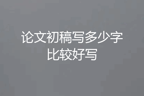 论文初稿写多少字比较好写