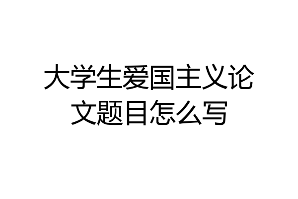 大学生爱国主义论文题目怎么写