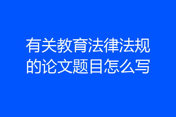 有关教育法律法规的论文题目怎么写