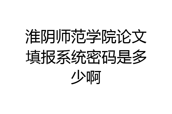 淮阴师范学院论文填报系统密码是多少啊