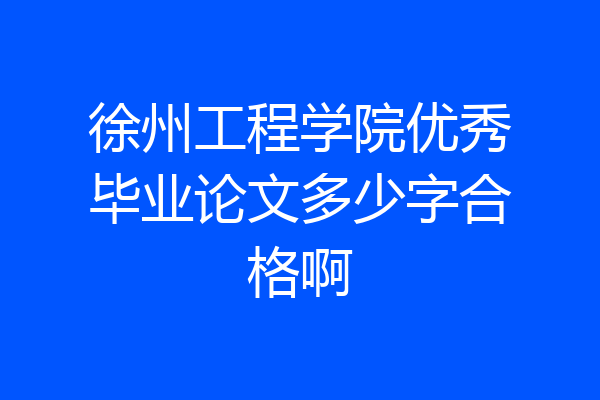 徐州工程学院优秀毕业论文多少字合格啊