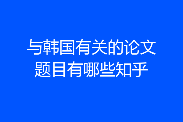 与韩国有关的论文题目有哪些知乎