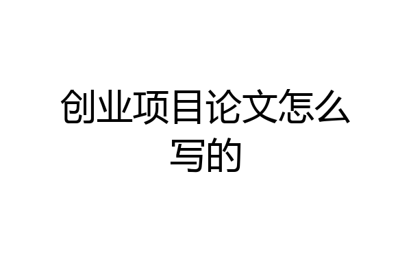 创业项目论文怎么写的