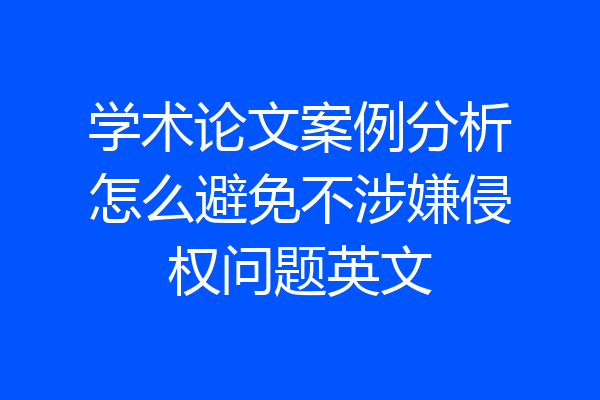 学术论文案例分析怎么避免不涉嫌侵权问题英文