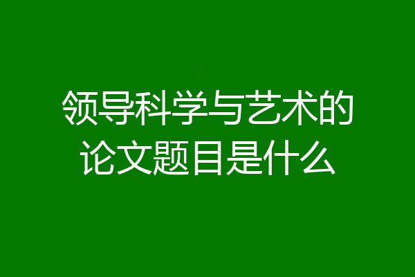 领导科学与艺术的论文题目是什么