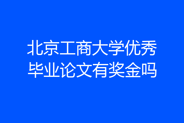 北京工商大学优秀毕业论文有奖金吗